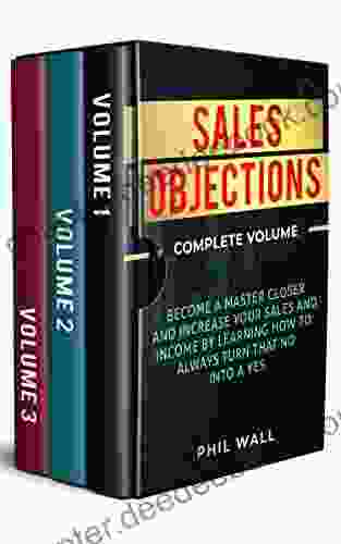 Sales Objections: Become A Master Closer And Increase Your Sales And Income By Learning How To Always Turn That No Into A Yes Complete Volume