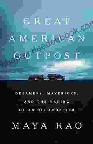 Great American Outpost: Dreamers Mavericks And The Making Of An Oil Frontier