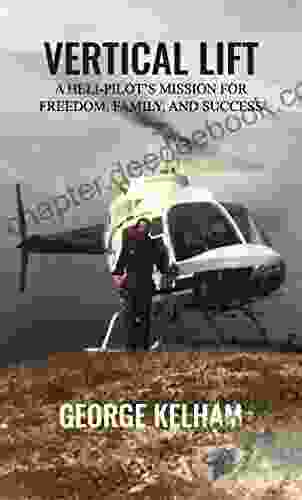 Vertical Lift: A Heli Pilot S Mission For Freedom Family And Success