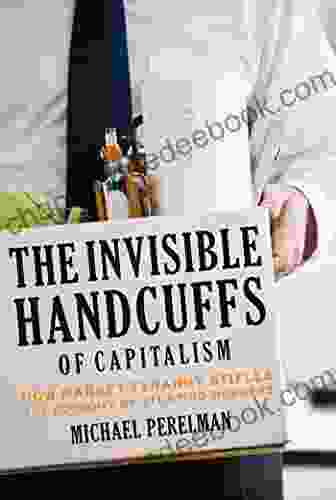 Invisible Handcuffs Of Capitalism The: How Market Tyranny Stifles The Economy By Stunting Workers