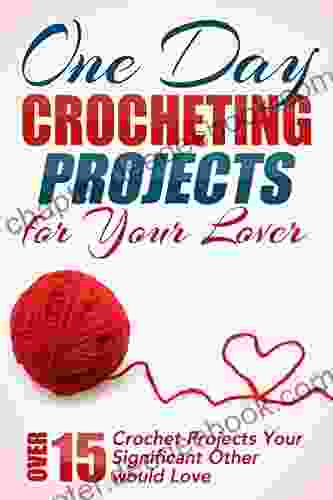 One Day Crocheting Projects For Your Lover: Over 15 Crochet Projects Your Significant Other Would Love (crocheting Crochet Projects Knitting Cross Stitching Crochet Crocheters For Beginners 1)