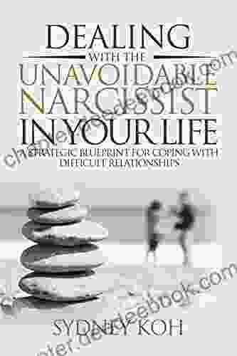 Dealing With The Unavoidable Narcissist In Your Life: A Strategic Blueprint For Coping With Difficult Relationships