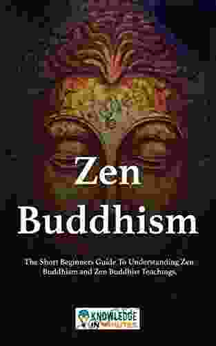 Zen Buddhism: The Short Beginners Guide To Understanding Zen Buddhism And Zen Buddhist Teachings