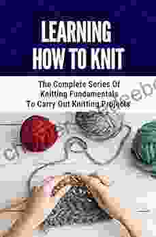Learning How To Knit: The Complete Of Knitting Fundamentals To Carry Out Knitting Projects: Easy Knitting Patterns