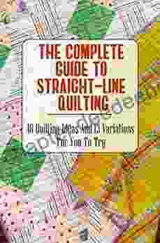 The Complete Guide To Straight Line Quilting: 48 Quilting Ideas And 13 Variations For You To Try