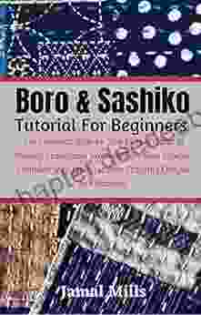 Boro Sashiko Tutorial For Beginners: The Complete Step By Step Picture Guide To Making Traditional Japanese Boro From Scratch Complete With Japanese Boro Stitching Designs And Patterns