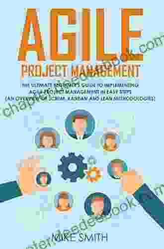 Agile Project Management: The Ultimate Beginner S GUIDE To Implementing Agile Project Management In EASY STEPS (an Overview Of Scrum Kanban And Lean Methodologies)