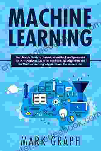 Machine Learning : The Ultimate Guide To Understand Artificial Intelligence And Big Data Analytics Learn The Building Block Algorithms And The Machine Learning S Application In The Modern Life